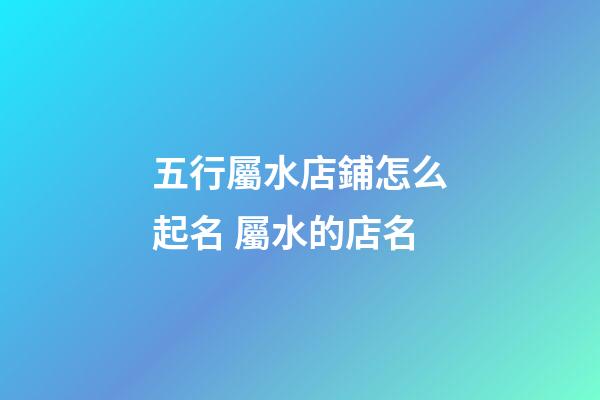 五行屬水店鋪怎么起名 屬水的店名-第1張-店鋪起名-玄機(jī)派